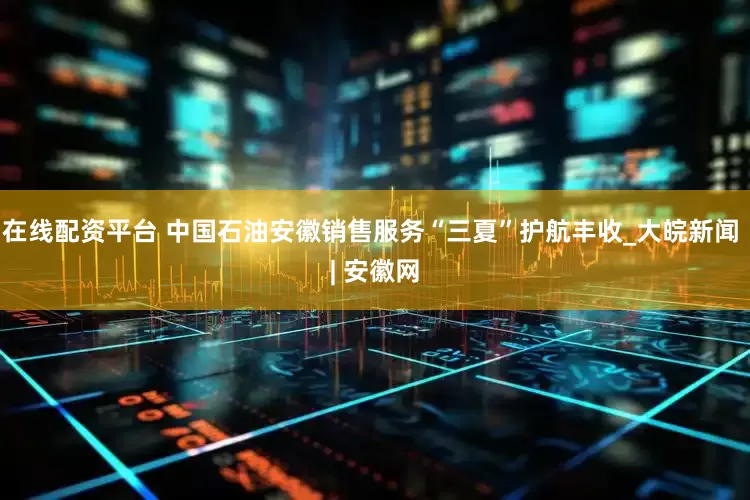 在线配资平台 中国石油安徽销售服务“三夏”护航丰收_大皖新闻 | 安徽网