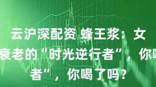 云沪深配资 蜂王浆：女人延缓衰老的“时光逆行者”，你喝了吗？