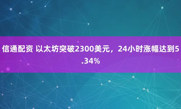 信通配资 以太坊突破2300美元，24小时涨幅达到5.34%