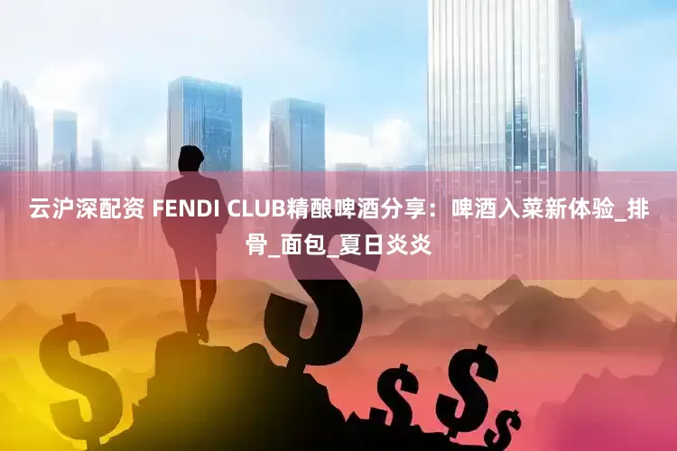 云沪深配资 FENDI CLUB精酿啤酒分享：啤酒入菜新体验_排骨_面包_夏日炎炎