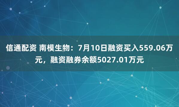 信通配资 南模生物：7月10日融资买入559.06万元，融资融券余额5027.01万元