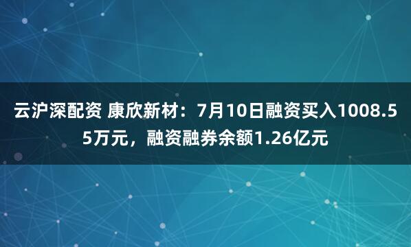 云沪深配资 康欣新材：7月10日融资买入1008.55万元，融资融券余额1.26亿元