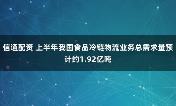 信通配资 上半年我国食品冷链物流业务总需求量预计约1.92亿吨