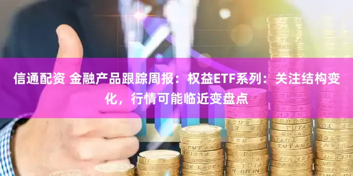 信通配资 金融产品跟踪周报：权益ETF系列：关注结构变化，行情可能临近变盘点
