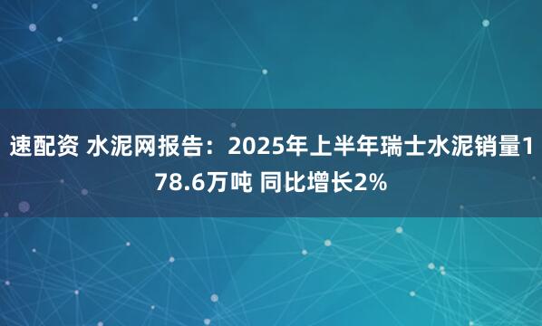 速配资 水泥网报告：2025年上半年瑞士水泥销量178.6万吨 同比增长2%