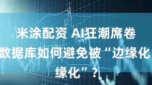 米涂配资 AI狂潮席卷，数据库如何避免被“边缘化”？