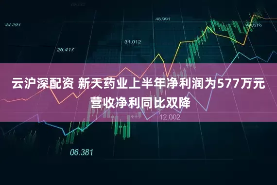 云沪深配资 新天药业上半年净利润为577万元 营收净利同比双降