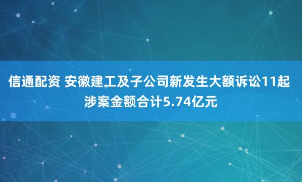 信通配资 安徽建工及子公司新发生大额诉讼11起 涉案金额合计5.74亿元