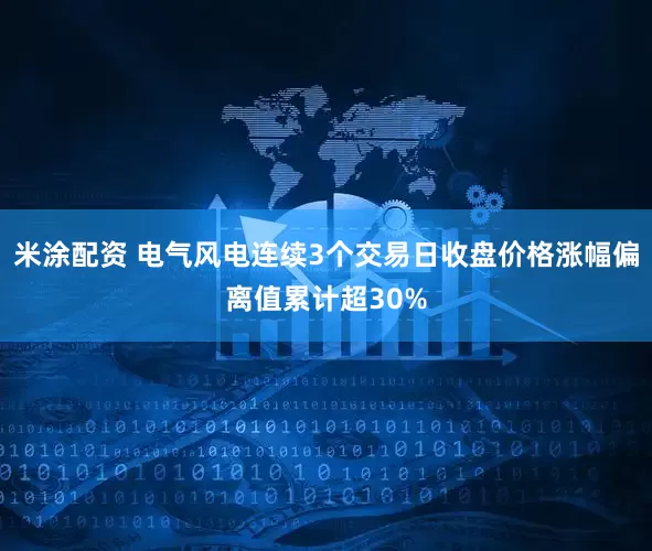 米涂配资 电气风电连续3个交易日收盘价格涨幅偏离值累计超30%