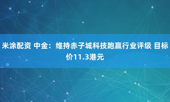 米涂配资 中金：维持赤子城科技跑赢行业评级 目标价11.3港元