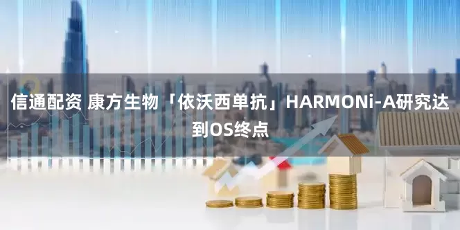 信通配资 康方生物「依沃西单抗」HARMONi-A研究达到OS终点