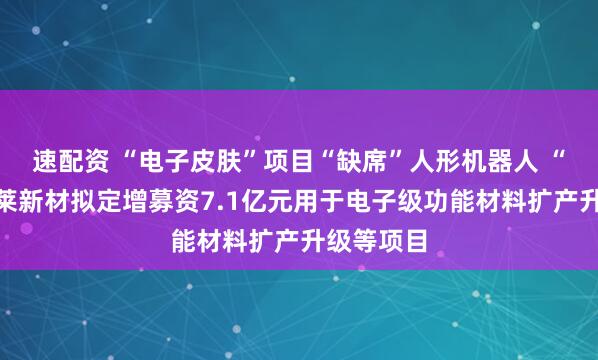 速配资 “电子皮肤”项目“缺席”人形机器人 “牛股”福莱新材拟定增募资7.1亿元用于电子级功能材料扩产升级等项目