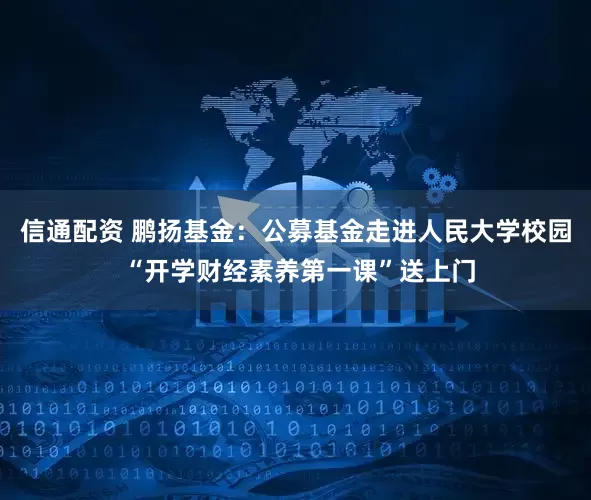 信通配资 鹏扬基金：公募基金走进人民大学校园 “开学财经素养第一课”送上门