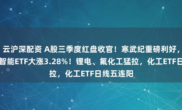 云沪深配资 A股三季度红盘收官！寒武纪重磅利好，科创人工智能ETF大涨3.28%！锂电、氟化工猛拉，化工ETF日线五连阳