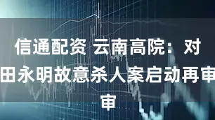 信通配资 云南高院：对田永明故意杀人案启动再审