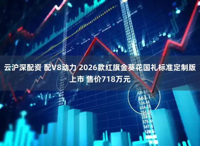 云沪深配资 配V8动力 2026款红旗金葵花国礼标准定制版上市 售价718万元
