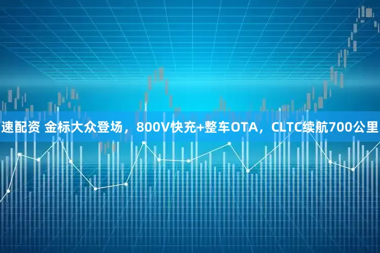 速配资 金标大众登场，800V快充+整车OTA，CLTC续航700公里