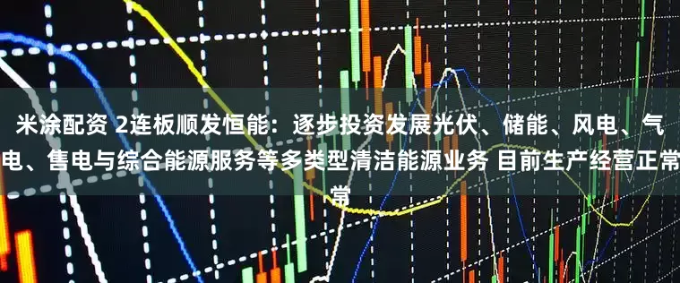米涂配资 2连板顺发恒能：逐步投资发展光伏、储能、风电、气电、售电与综合能源服务等多类型清洁能源业务 目前生产经营正常