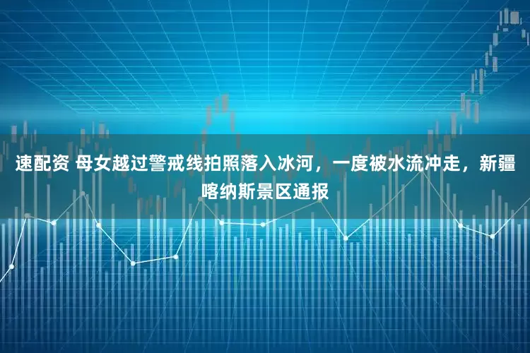 速配资 母女越过警戒线拍照落入冰河，一度被水流冲走，新疆喀纳斯景区通报