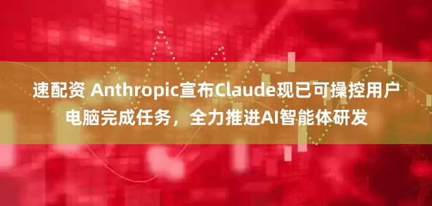 速配资 Anthropic宣布Claude现已可操控用户电脑完成任务，全力推进AI智能体研发