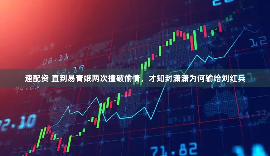 速配资 直到易青娥两次撞破偷情，才知封潇潇为何输给刘红兵