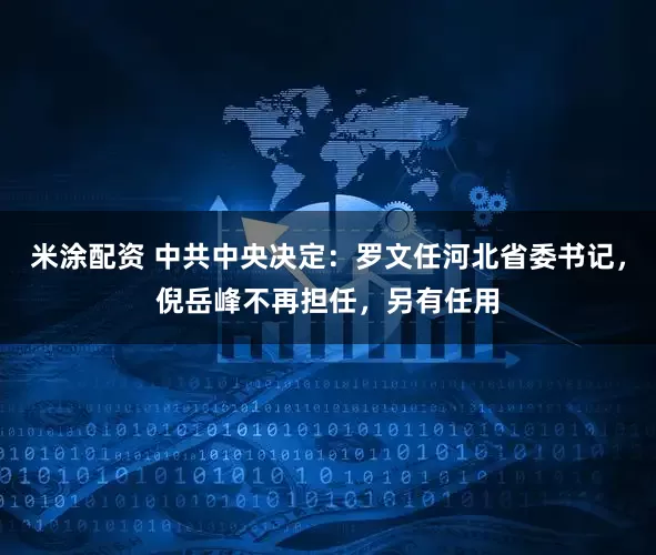 米涂配资 中共中央决定：罗文任河北省委书记，倪岳峰不再担任，另有任用