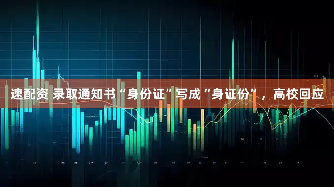 速配资 录取通知书“身份证”写成“身证份”，高校回应