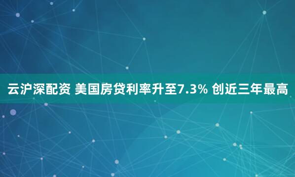 云沪深配资 美国房贷利率升至7.3% 创近三年最高