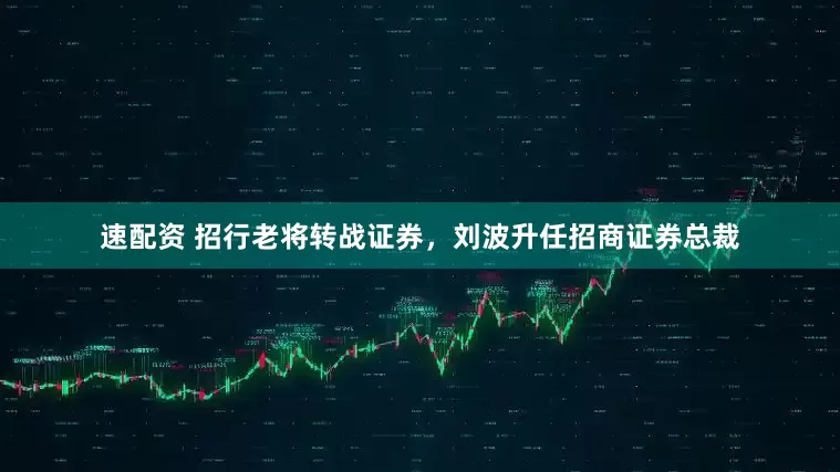 速配资 招行老将转战证券，刘波升任招商证券总裁
